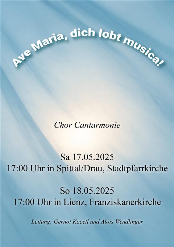 „Plakat für ein Chorkonzert mit dem Titel ‚Ave Maria, dich lobt musica!‘. Es singt der Chor Cantarmonie. Konzerttermine: Samstag, 17. Mai 2025 um 17:00 Uhr in der Stadtpfarrkirche Spittal/Drau und Sonntag, 18. Mai 2025 um 17:00 Uhr in der Franziskanerkirche Lienz. Leitung: Gernot Kacetl und Alois Wendlinger. Der Hintergrund zeigt weiches, himmlisch-blaues Licht.“
